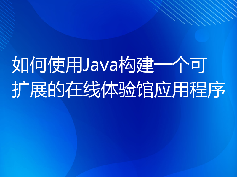 如何使用Java构建一个可扩展的在线体验馆应用程序