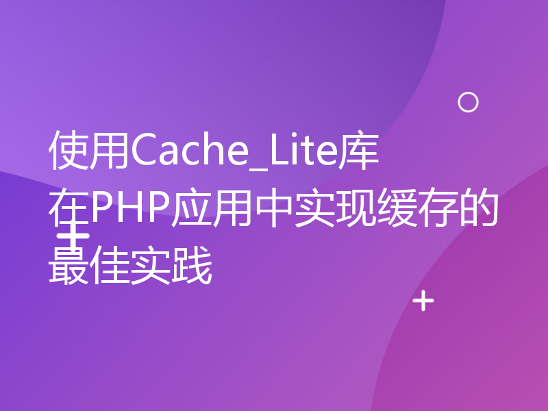 使用Cache_Lite库在PHP应用中实现缓存的最佳实践