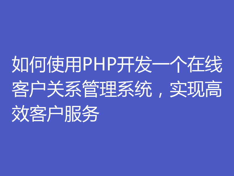 如何使用PHP开发一个在线客户关系管理系统，实现高效客户服务