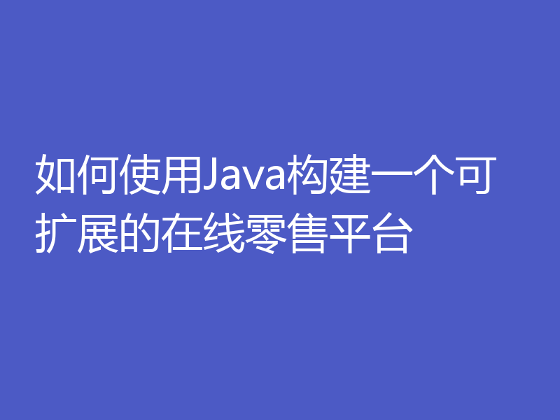 如何使用Java构建一个可扩展的在线零售平台