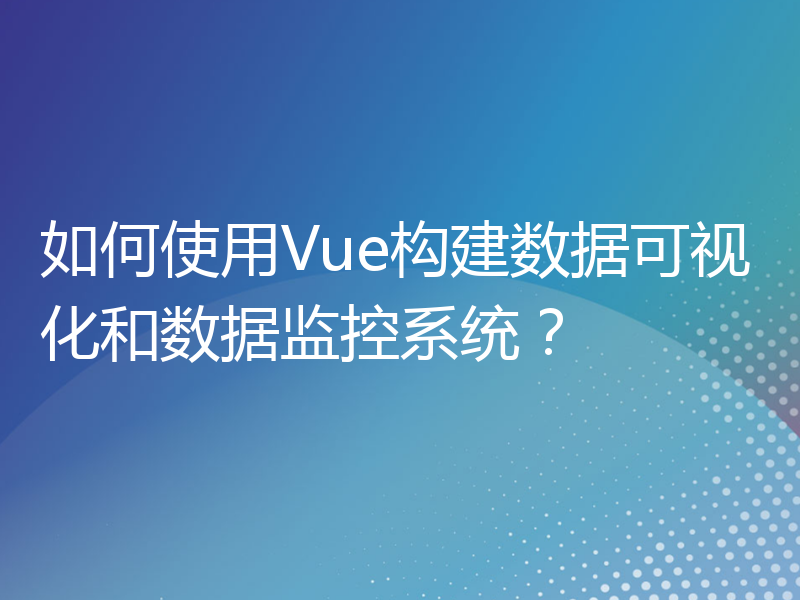 如何使用Vue构建数据可视化和数据监控系统？