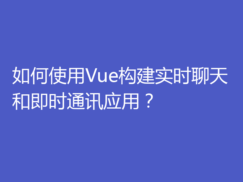 如何使用Vue构建实时聊天和即时通讯应用？