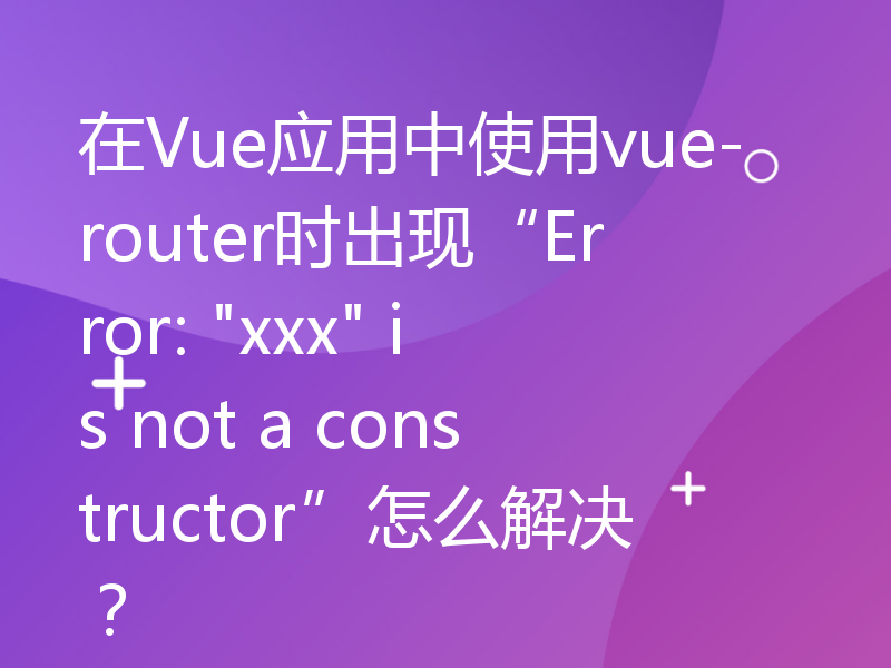 在Vue应用中使用vue-router时出现“Error: 