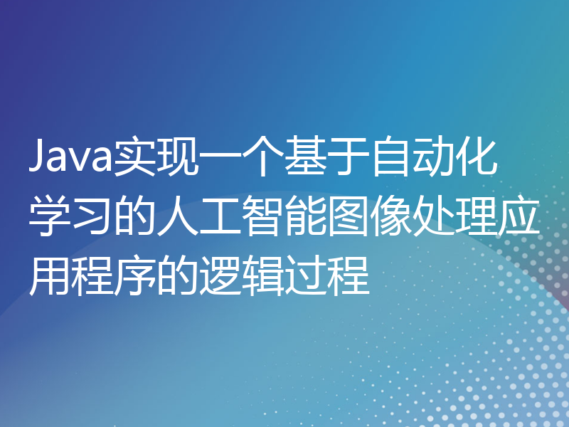 Java实现一个基于自动化学习的人工智能图像处理应用程序的逻辑过程