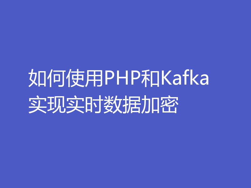 如何使用PHP和Kafka实现实时数据加密