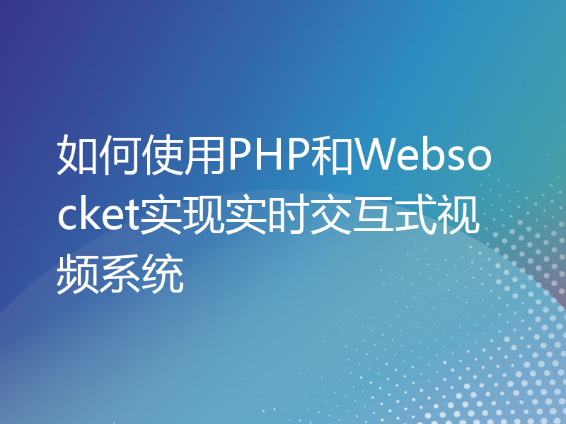 如何使用PHP和Websocket实现实时交互式视频系统