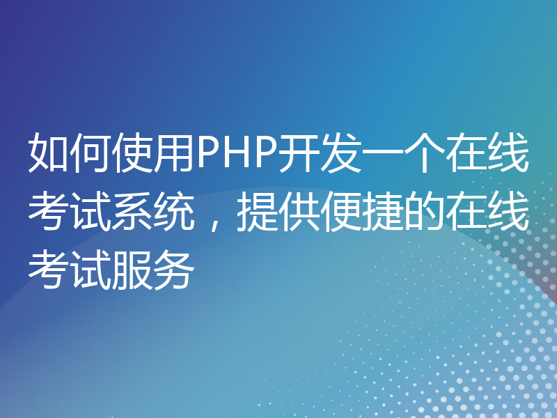 如何使用PHP开发一个在线考试系统，提供便捷的在线考试服务