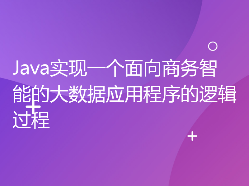 Java实现一个面向商务智能的大数据应用程序的逻辑过程