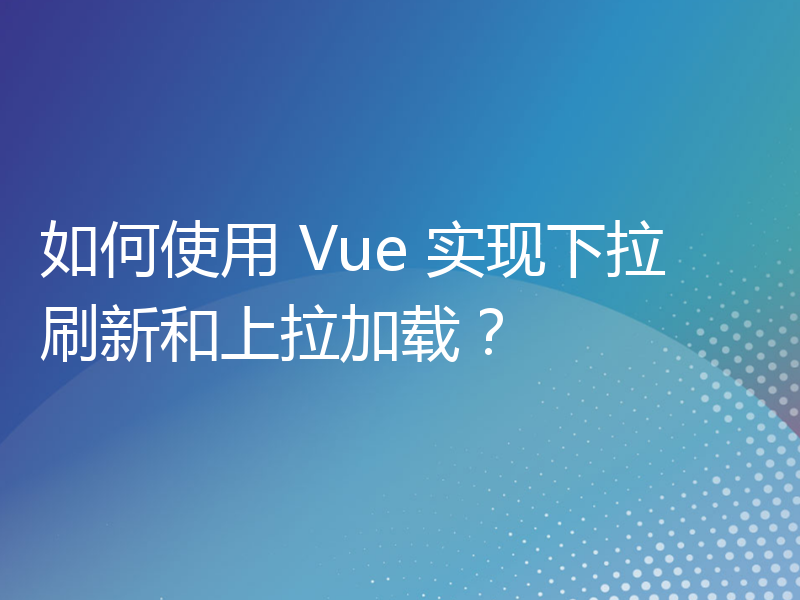 如何使用 Vue 实现下拉刷新和上拉加载？