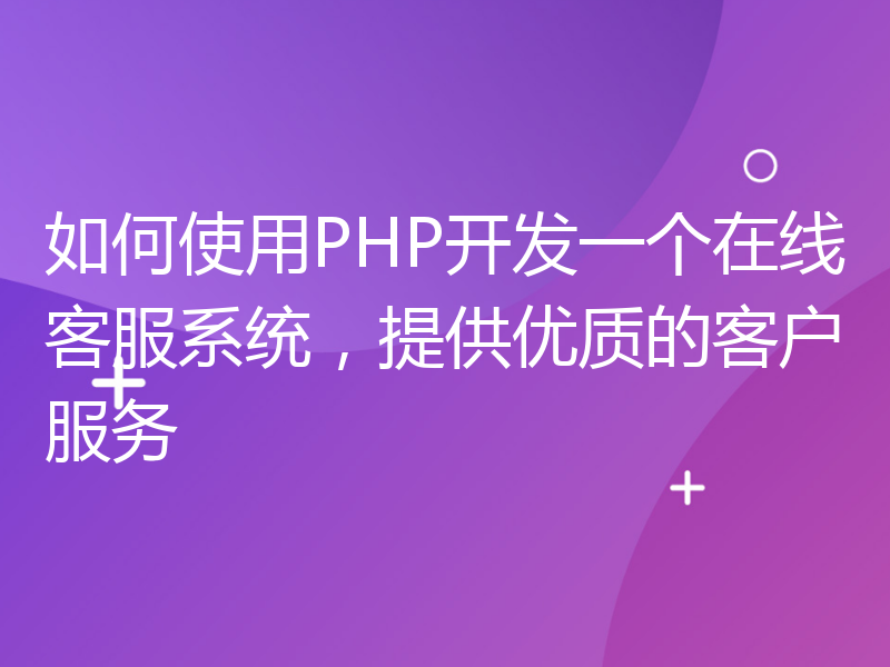 如何使用PHP开发一个在线客服系统，提供优质的客户服务