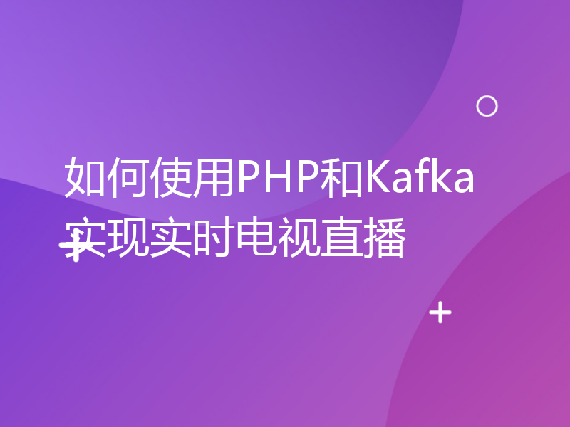 如何使用PHP和Kafka实现实时电视直播