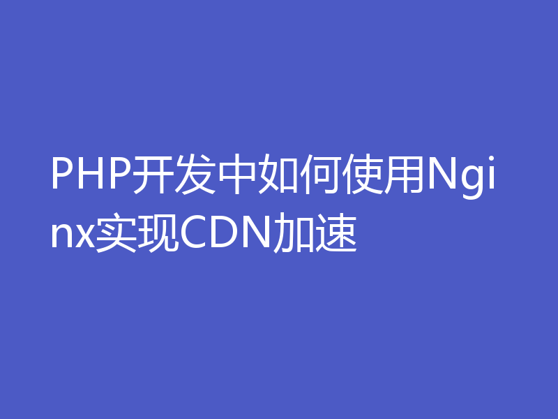 PHP开发中如何使用Nginx实现CDN加速