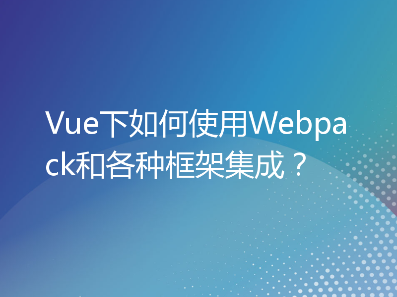 Vue下如何使用Webpack和各种框架集成？