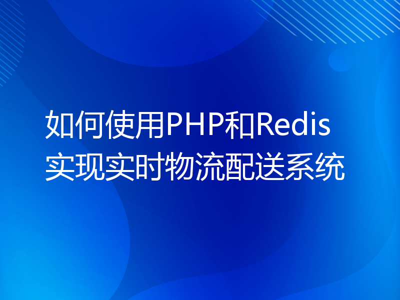 如何使用PHP和Redis实现实时物流配送系统