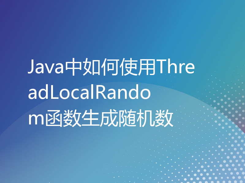 Java中如何使用ThreadLocalRandom函数生成随机数