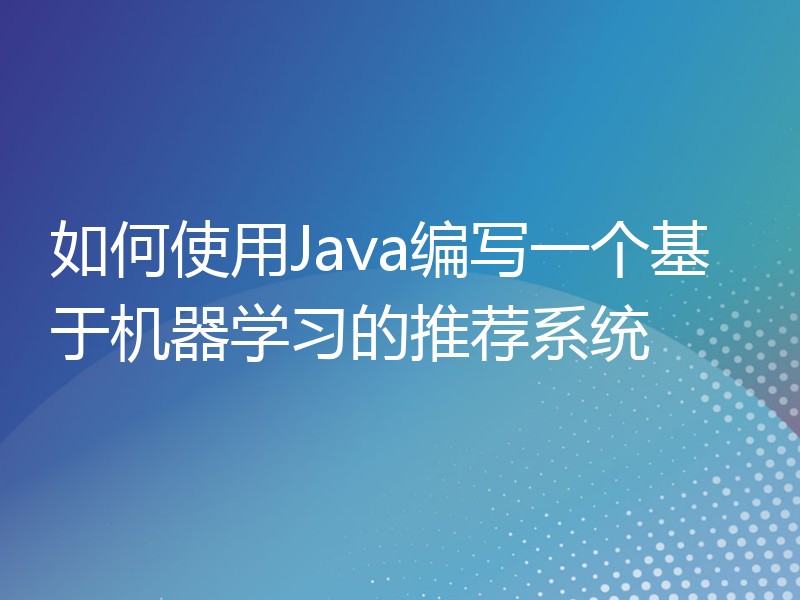 如何使用Java编写一个基于机器学习的推荐系统