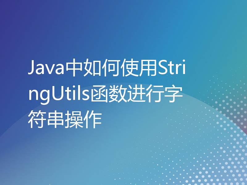 Java中如何使用StringUtils函数进行字符串操作