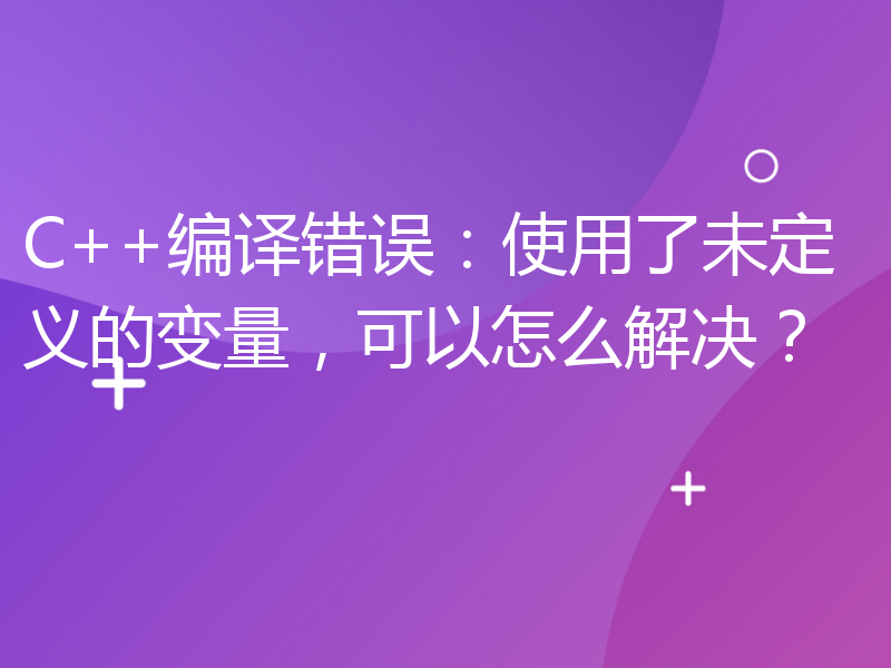 C++编译错误：使用了未定义的变量，可以怎么解决？