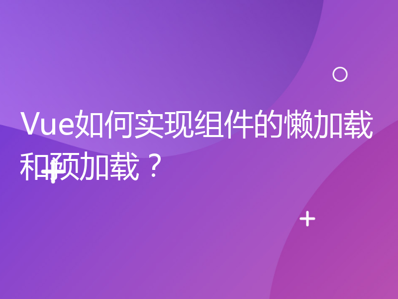 Vue如何实现组件的懒加载和预加载？