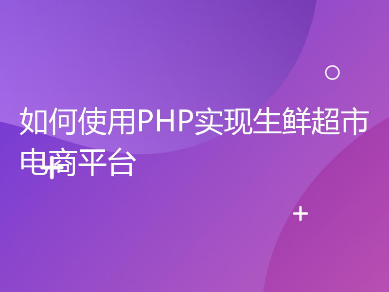 如何使用PHP实现生鲜超市电商平台