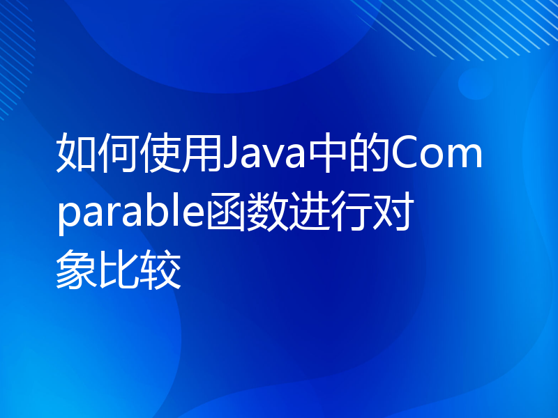 如何使用Java中的Comparable函数进行对象比较