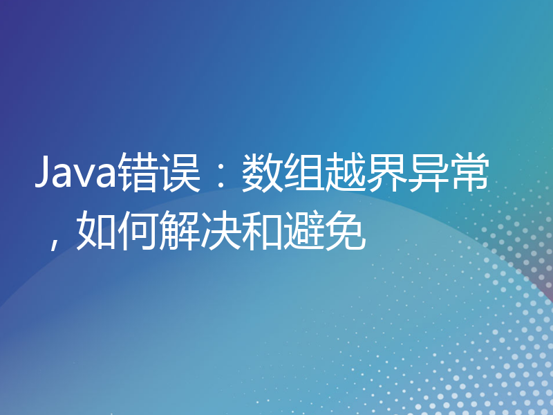 Java错误：数组越界异常，如何解决和避免