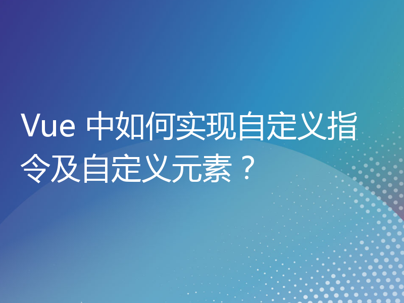 Vue 中如何实现自定义指令及自定义元素？