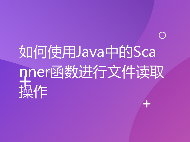 如何使用Java中的Scanner函数进行文件读取操作