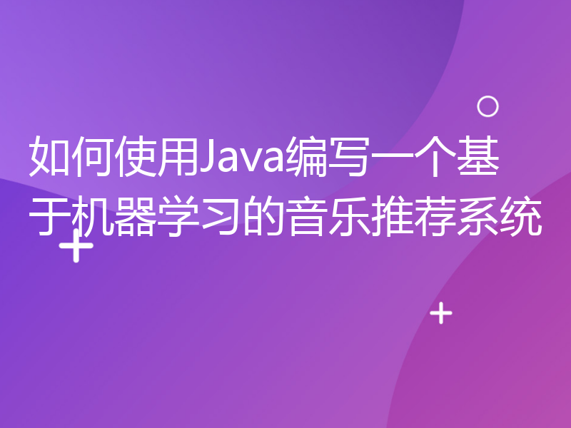 如何使用Java编写一个基于机器学习的音乐推荐系统