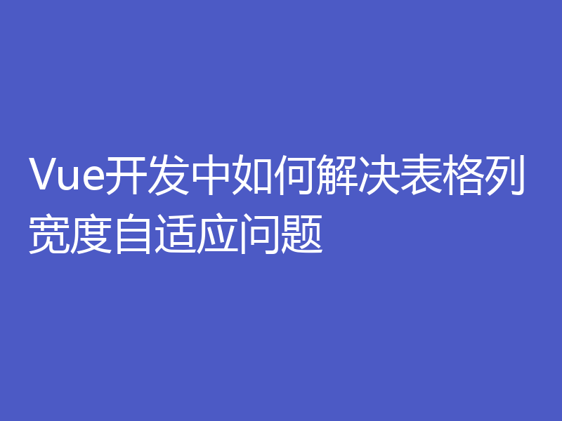 Vue开发中如何解决表格列宽度自适应问题