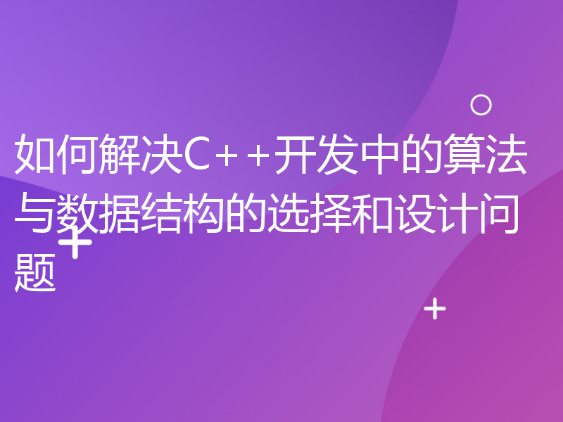 如何解决C++开发中的算法与数据结构的选择和设计问题