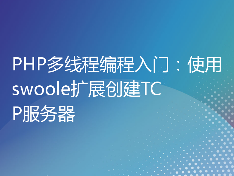 PHP多线程编程入门：使用swoole扩展创建TCP服务器