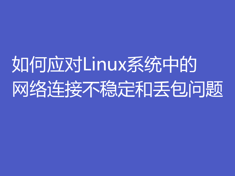 如何应对Linux系统中的网络连接不稳定和丢包问题