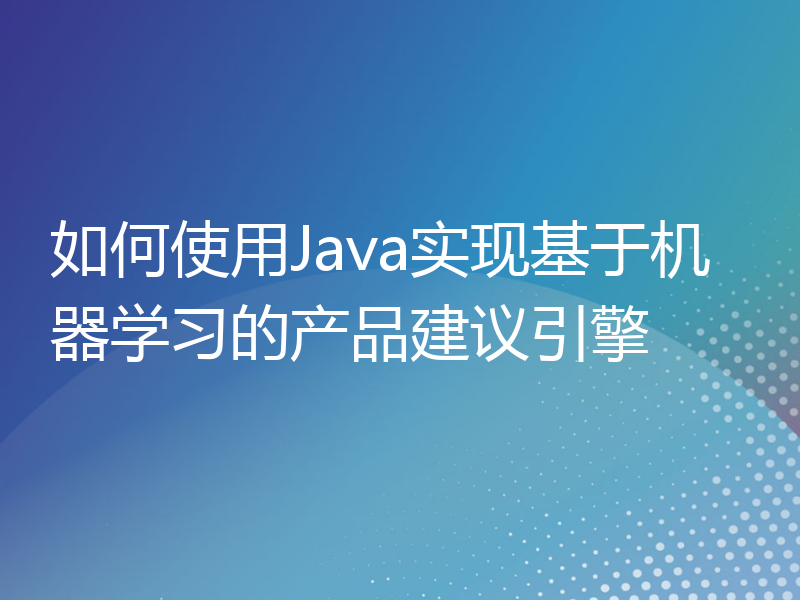 如何使用Java实现基于机器学习的产品建议引擎