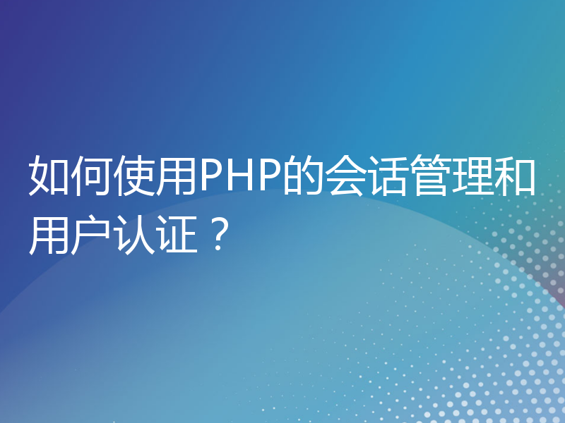 如何使用PHP的会话管理和用户认证？