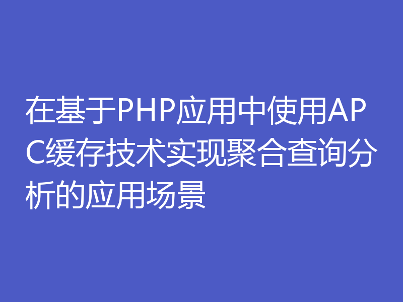 在基于PHP应用中使用APC缓存技术实现聚合查询分析的应用场景