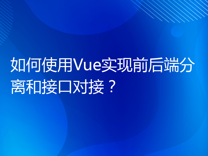 如何使用Vue实现前后端分离和接口对接？