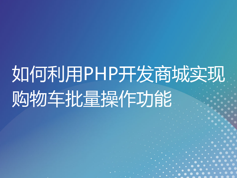 如何利用PHP开发商城实现购物车批量操作功能