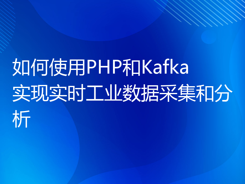 如何使用PHP和Kafka实现实时工业数据采集和分析