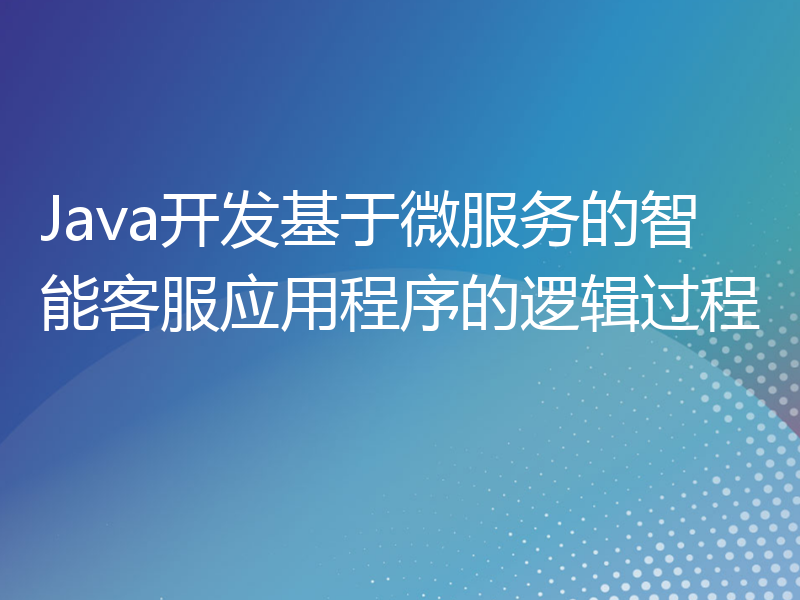 Java开发基于微服务的智能客服应用程序的逻辑过程