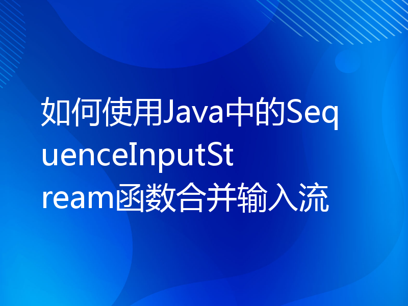 如何使用Java中的SequenceInputStream函数合并输入流