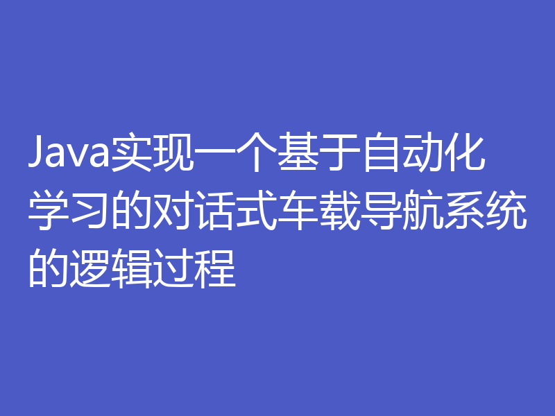 Java实现一个基于自动化学习的对话式车载导航系统的逻辑过程