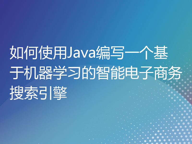 如何使用Java编写一个基于机器学习的智能电子商务搜索引擎