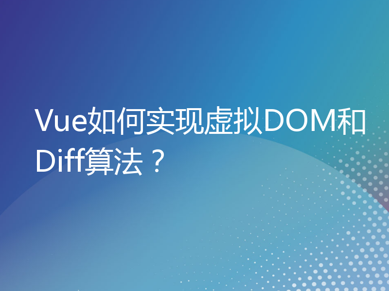 Vue如何实现虚拟DOM和Diff算法？