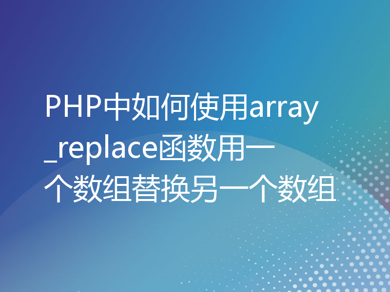 PHP中如何使用array_replace函数用一个数组替换另一个数组