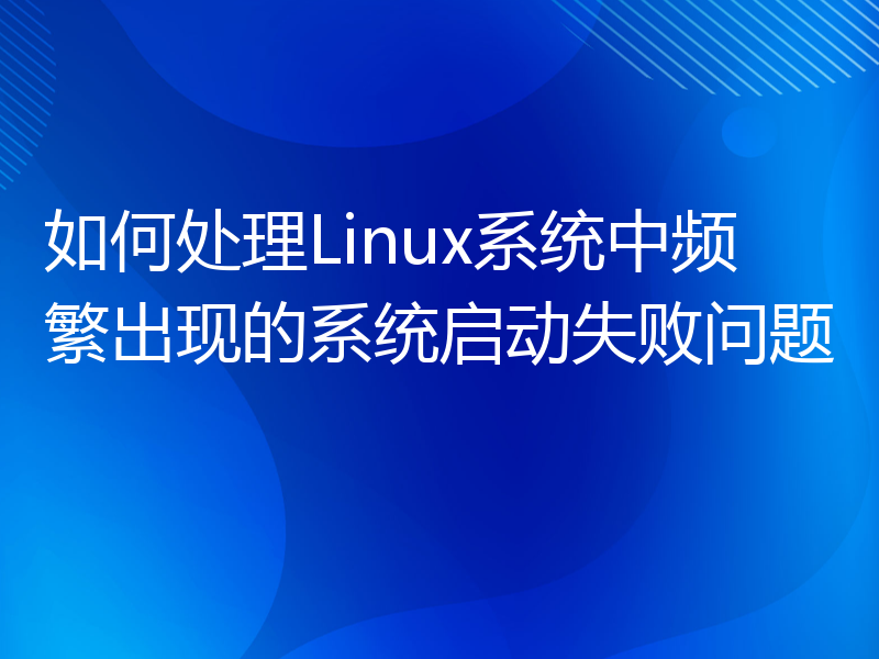 如何处理Linux系统中频繁出现的系统启动失败问题