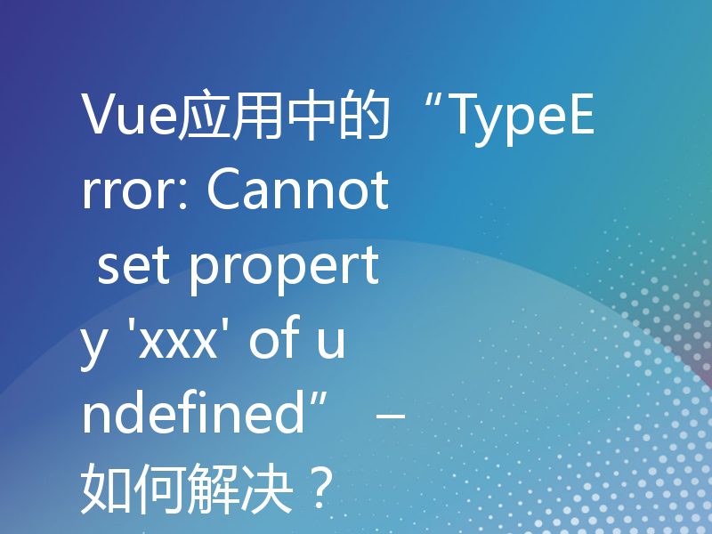 Vue应用中的“TypeError: Cannot set property 'xxx' of undefined” – 如何解决？