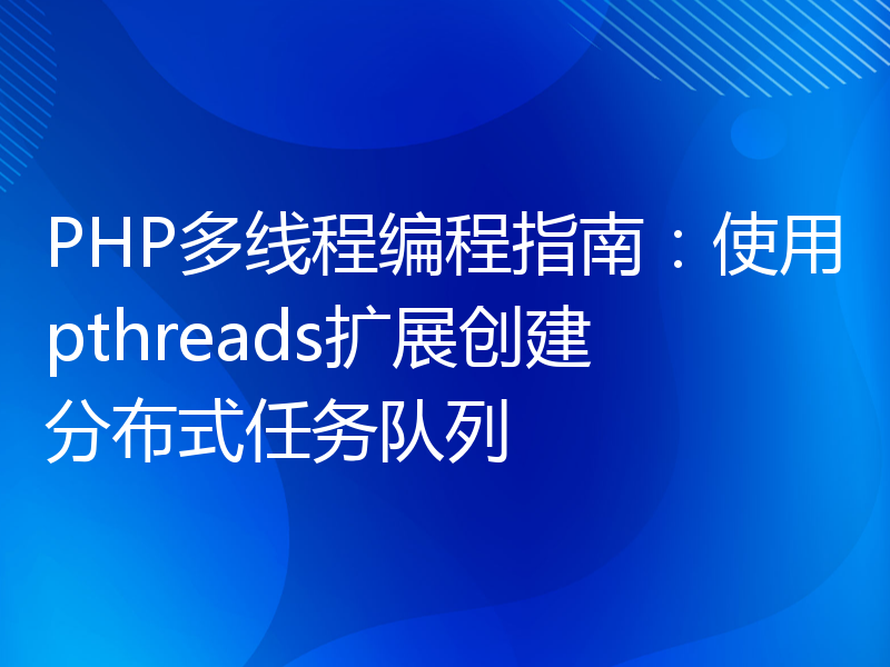 PHP多线程编程指南：使用pthreads扩展创建分布式任务队列