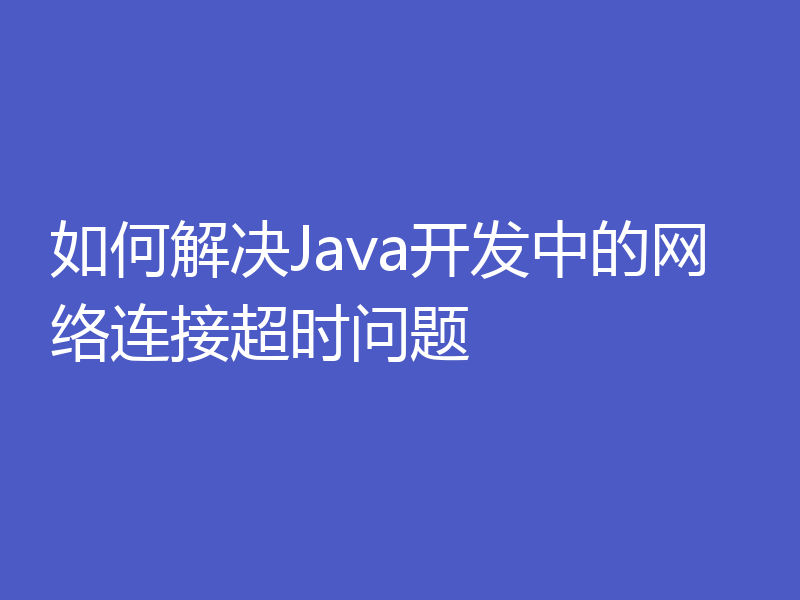 如何解决Java开发中的网络连接超时问题