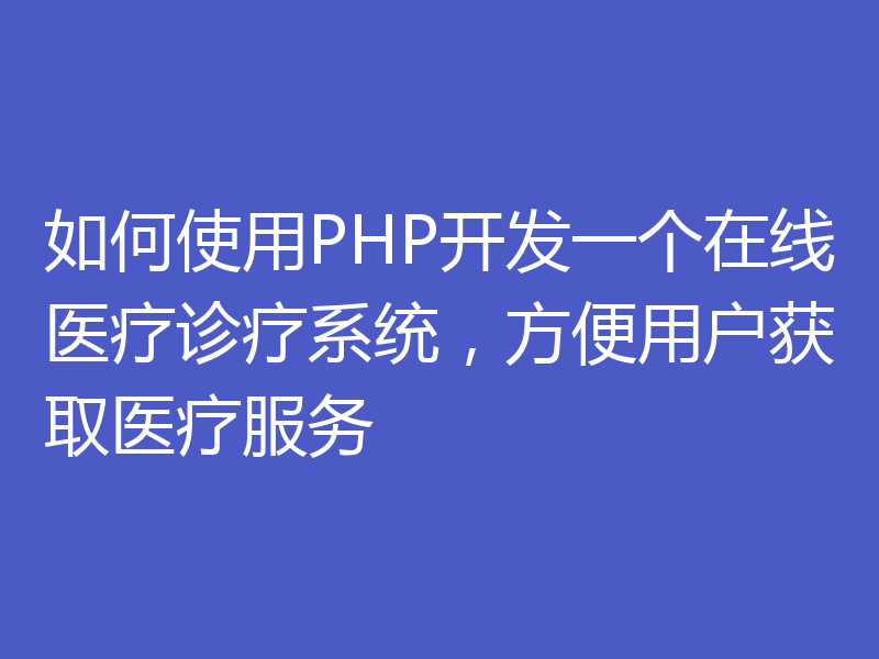 如何使用PHP开发一个在线医疗诊疗系统，方便用户获取医疗服务